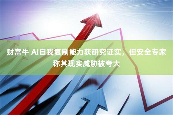财富牛 AI自我复制能力获研究证实，但安全专家称其现实威胁被夸大