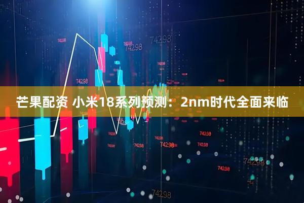 芒果配资 小米18系列预测：2nm时代全面来临